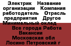 Электрик › Название организации ­ Компания-работодатель › Отрасль предприятия ­ Другое › Минимальный оклад ­ 8 000 - Все города Работа » Вакансии   . Московская обл.,Лосино-Петровский г.